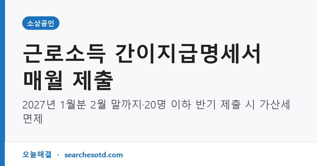근로소득 간이지급명세서 매월 제출｜2027년 1월분 2월 말까지·20명 이하 반기 제출 시 가산세 면제